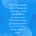 Well, in a seaside resort theres one thing you must have before anybody can afford to be seen going about with you: and tha’s a father, alive or dead.