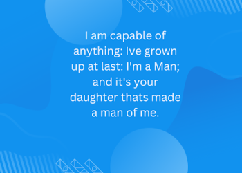 I am capable of anything: Ive grown up at last: I’m a Man; and it’s your daughter thats made a man of me.