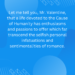 Let me tell you, Mr. Valentine, that a life devoted to the Cause of Humanity has enthusiasms and passions to offer which far transcend the selfish personal infatuations and sentimentalities of romance.